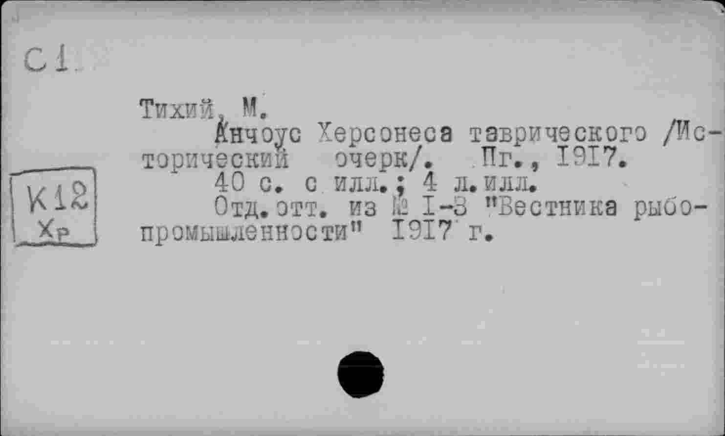 ﻿К1В -Xp.
Тихий. M.
Анчоус Херсонеса таврического /И торический очерк/. Пг., 1917.
40 с. с илл.; 4 л. илл.
Отд. отт. из k2 1-3 "Вестника рыбо промышленности" 1917 г.